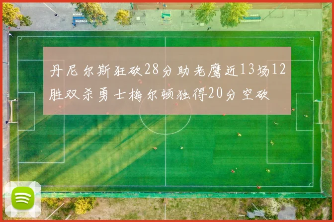 丹尼尔斯狂砍28分助老鹰近13场12胜双杀勇士梅尔顿独得20分空砍