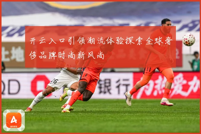 开云入口引领潮流体验探索全球奢侈品牌时尚新风尚