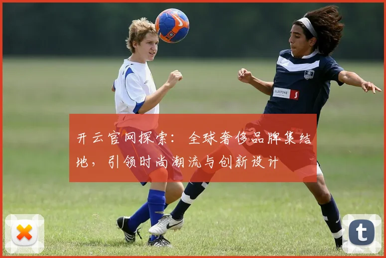 开云官网探索：全球奢侈品牌集结地，引领时尚潮流与创新设计