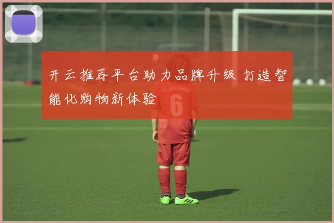 开云推荐平台助力品牌升级 打造智能化购物新体验