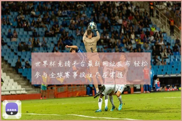 世界杯竞猜平台最新网址发布 轻松参与全球赛事投注尽在掌握