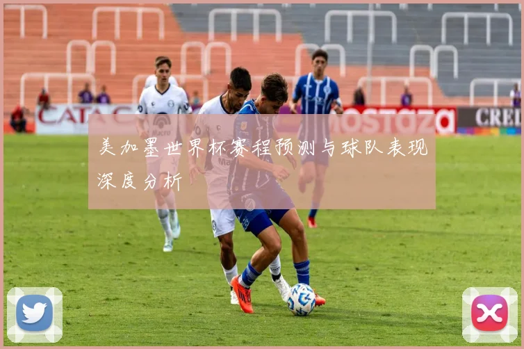 美加墨世界杯赛程预测与球队表现深度分析