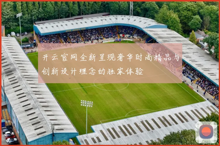 开云官网全新呈现奢华时尚精品与创新设计理念的独家体验