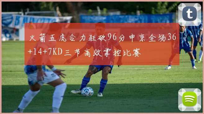 火箭五虎合力狂砍96分申京全场36+14+7KD三节高效掌控比赛