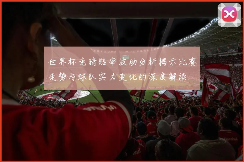 世界杯竞猜赔率波动分析揭示比赛走势与球队实力变化的深度解读