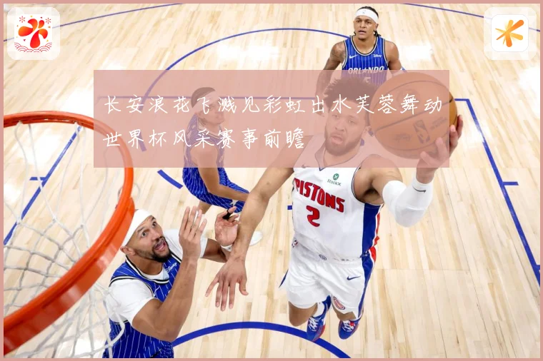 长安浪花飞溅见彩虹出水芙蓉舞动世界杯风采赛事前瞻