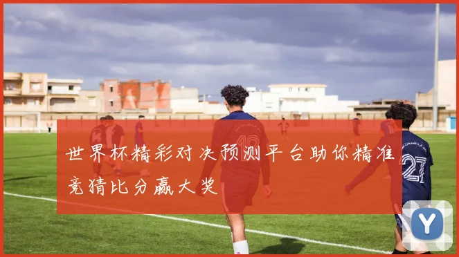 世界杯精彩对决预测平台助你精准竞猜比分赢大奖