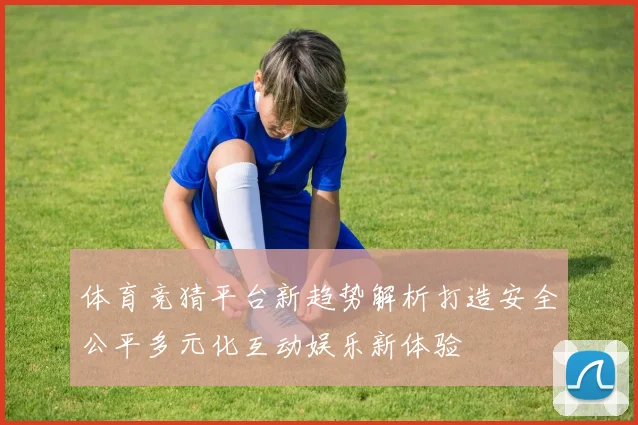 体育竞猜平台新趋势解析打造安全公平多元化互动娱乐新体验