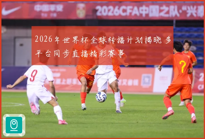 2026年世界杯全球转播计划揭晓 多平台同步直播精彩赛事