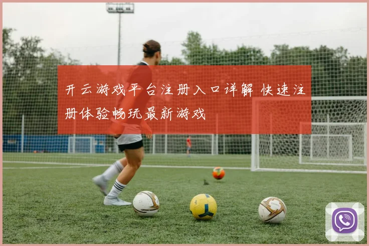 开云游戏平台注册入口详解 快速注册体验畅玩最新游戏