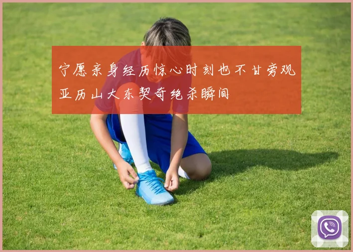 宁愿亲身经历惊心时刻也不甘旁观亚历山大东契奇绝杀瞬间
