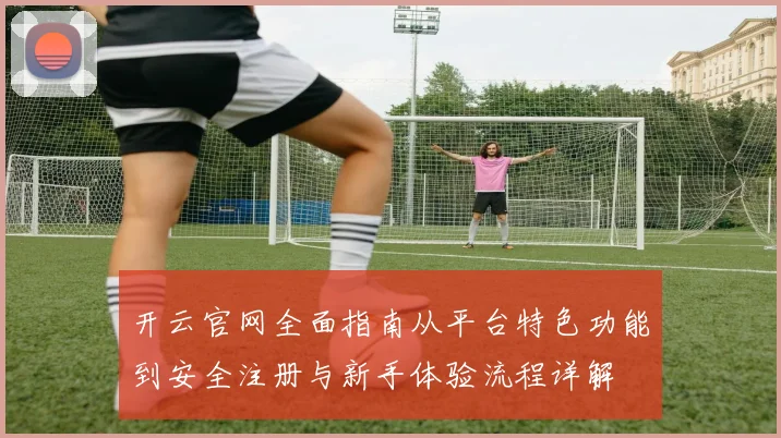 开云官网全面指南从平台特色功能到安全注册与新手体验流程详解