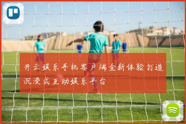 开云娱乐手机客户端全新体验打造沉浸式互动娱乐平台