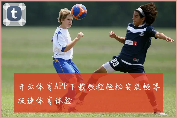 开云体育APP下载教程轻松安装畅享极速体育体验