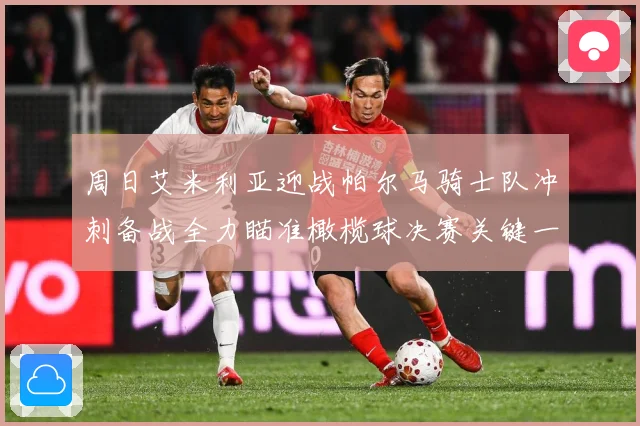 周日艾米利亚迎战帕尔马骑士队冲刺备战全力瞄准橄榄球决赛关键一成长观察