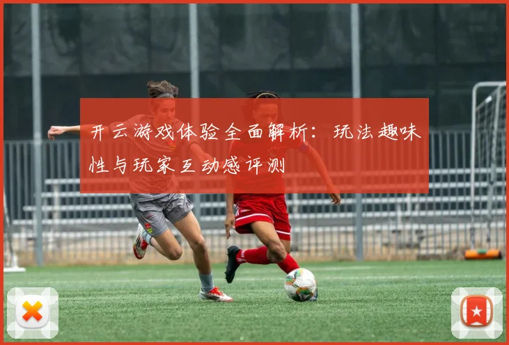 开云游戏体验全面解析：玩法趣味性与玩家互动感评测