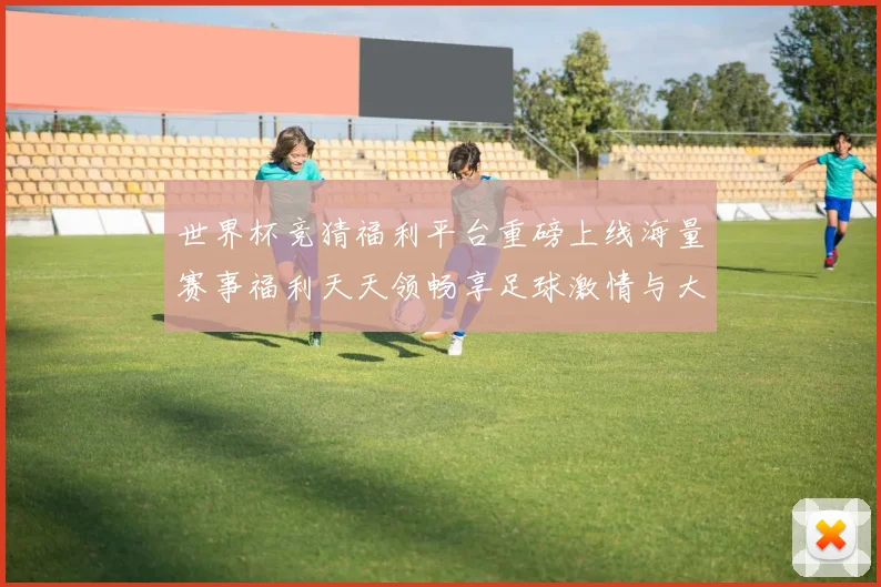 世界杯竞猜福利平台重磅上线海量赛事福利天天领畅享足球激情与大奖机会