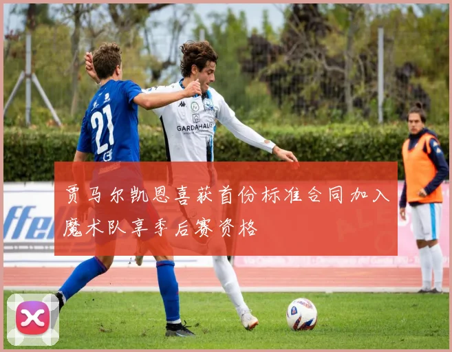贾马尔凯恩喜获首份标准合同加入魔术队享季后赛资格