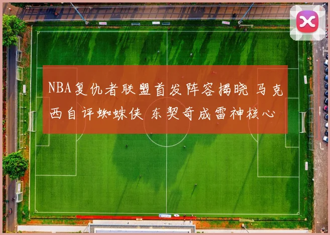NBA复仇者联盟首发阵容揭晓 马克西自评蜘蛛侠 东契奇成雷神核心