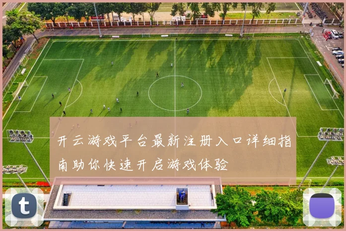 开云游戏平台最新注册入口详细指南助你快速开启游戏体验