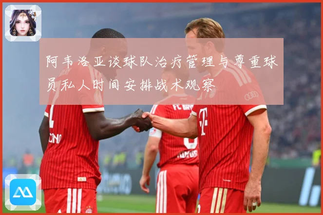 阿韦洛亚谈球队治疗管理与尊重球员私人时间安排战术观察
