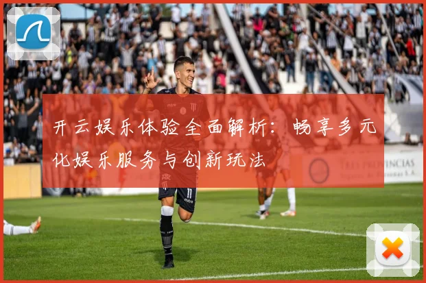开云娱乐体验全面解析：畅享多元化娱乐服务与创新玩法