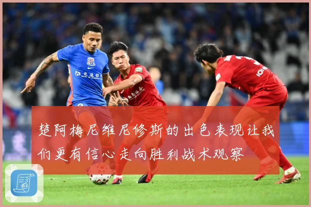 楚阿梅尼维尼修斯的出色表现让我们更有信心走向胜利战术观察