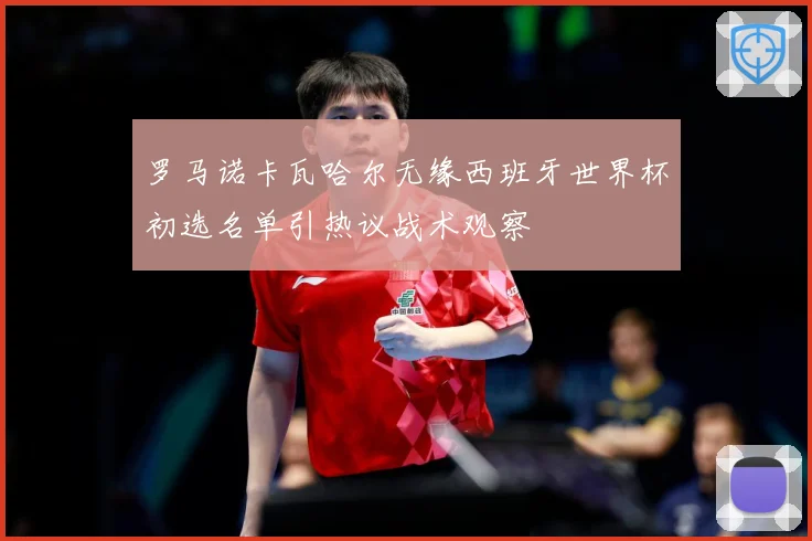 罗马诺卡瓦哈尔无缘西班牙世界杯初选名单引热议战术观察