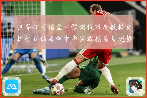 世界杯竞猜盘口预测技巧与数据分析结合的高命中率实战指南与趋势解读