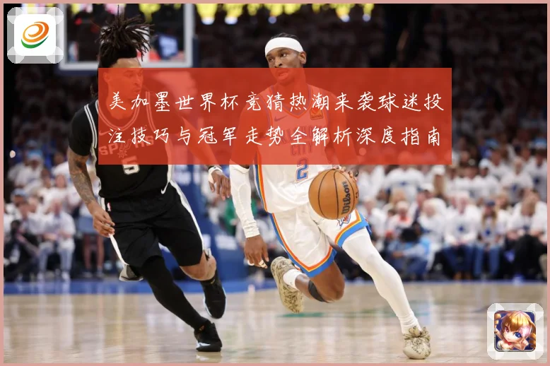 美加墨世界杯竞猜热潮来袭球迷投注技巧与冠军走势全解析深度指南