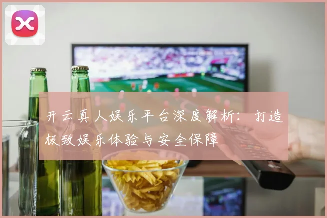 开云真人娱乐平台深度解析：打造极致娱乐体验与安全保障