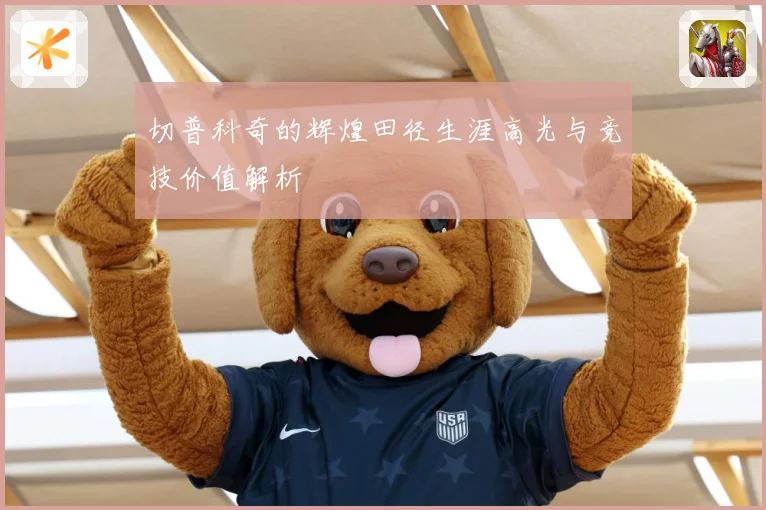 切普科奇的辉煌田径生涯高光与竞技价值解析