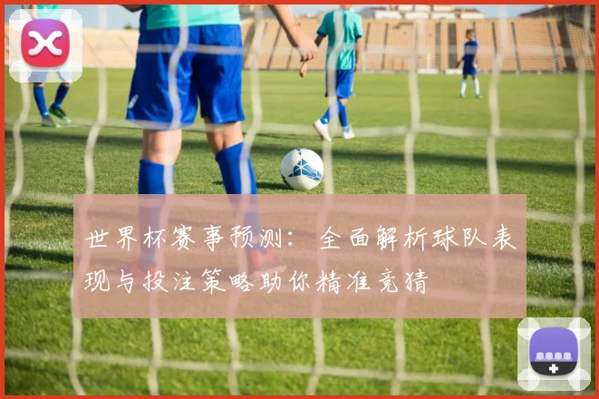 世界杯赛事预测：全面解析球队表现与投注策略助你精准竞猜