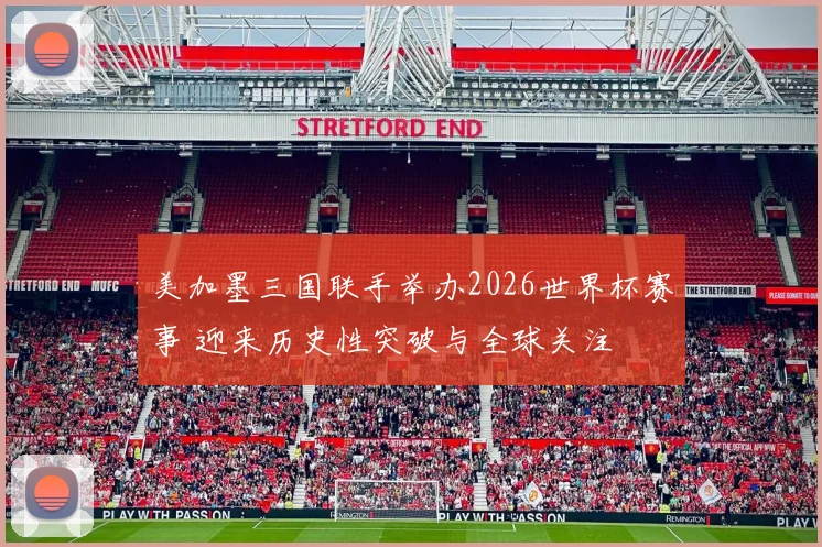 美加墨三国联手举办2026世界杯赛事 迎来历史性突破与全球关注