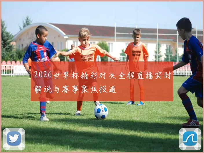2026世界杯精彩对决全程直播实时解说与赛事聚焦报道