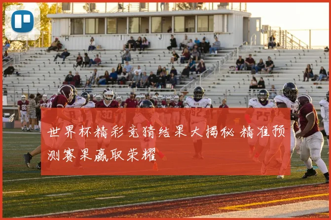 世界杯精彩竞猜结果大揭秘 精准预测赛果赢取荣耀