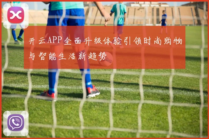 开云APP全面升级体验引领时尚购物与智能生活新趋势