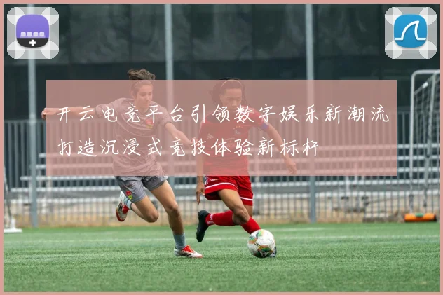 开云电竞平台引领数字娱乐新潮流打造沉浸式竞技体验新标杆