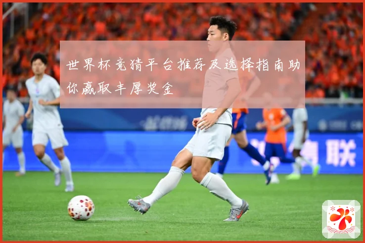 世界杯竞猜平台推荐及选择指南助你赢取丰厚奖金