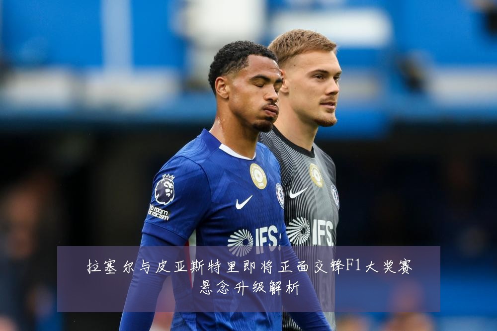 拉塞尔与皮亚斯特里即将正面交锋F1大奖赛悬念升级解析