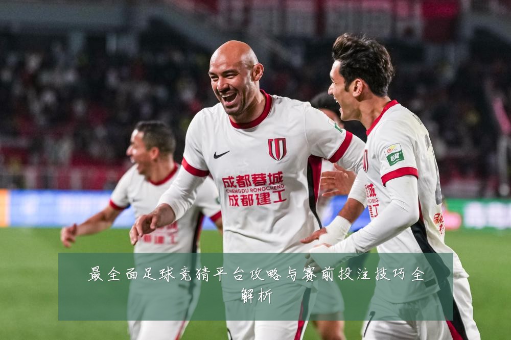 最全面足球竞猜平台攻略与赛前投注技巧全解析